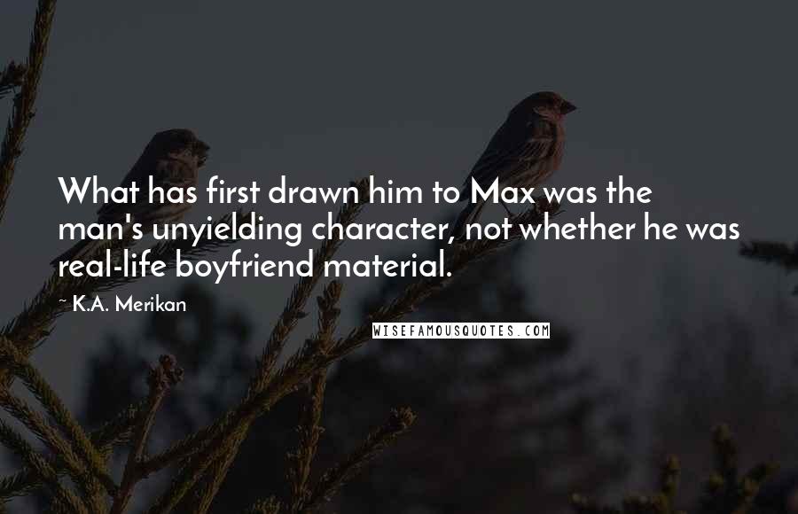 K.A. Merikan Quotes: What has first drawn him to Max was the man's unyielding character, not whether he was real-life boyfriend material.