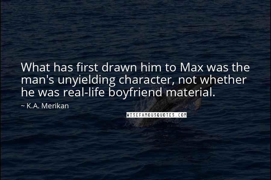 K.A. Merikan Quotes: What has first drawn him to Max was the man's unyielding character, not whether he was real-life boyfriend material.