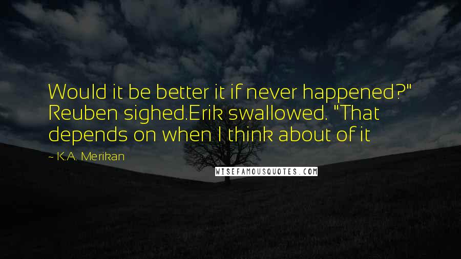 K.A. Merikan Quotes: Would it be better it if never happened?" Reuben sighed.Erik swallowed. "That depends on when I think about of it