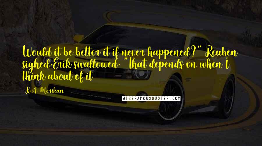 K.A. Merikan Quotes: Would it be better it if never happened?" Reuben sighed.Erik swallowed. "That depends on when I think about of it