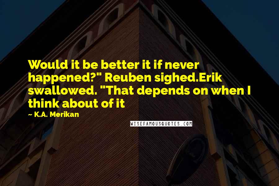 K.A. Merikan Quotes: Would it be better it if never happened?" Reuben sighed.Erik swallowed. "That depends on when I think about of it