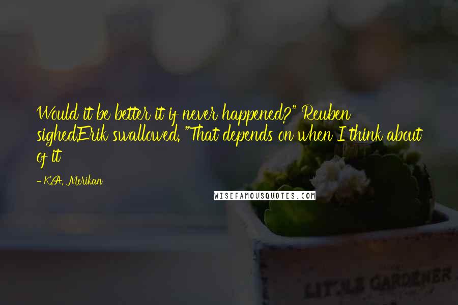 K.A. Merikan Quotes: Would it be better it if never happened?" Reuben sighed.Erik swallowed. "That depends on when I think about of it