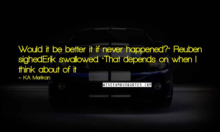 K.A. Merikan Quotes: Would it be better it if never happened?" Reuben sighed.Erik swallowed. "That depends on when I think about of it