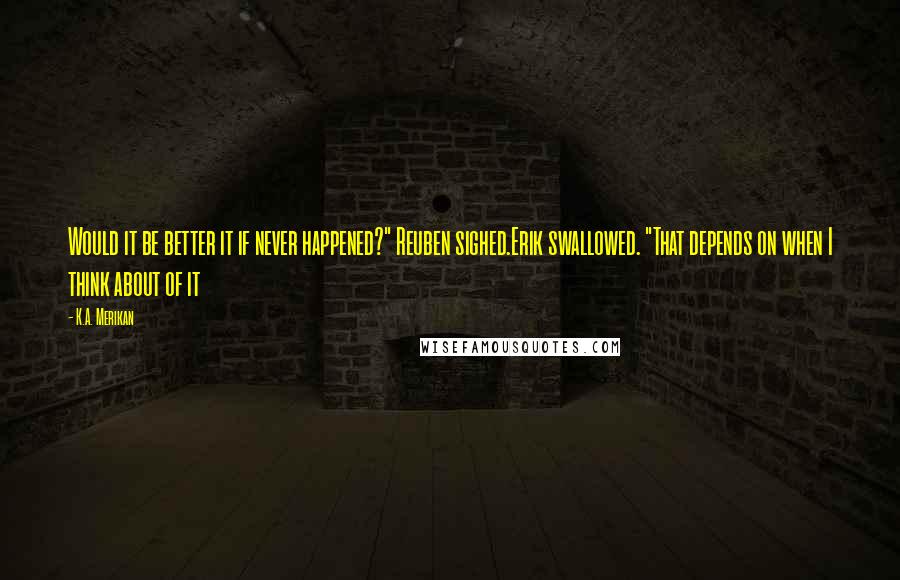 K.A. Merikan Quotes: Would it be better it if never happened?" Reuben sighed.Erik swallowed. "That depends on when I think about of it