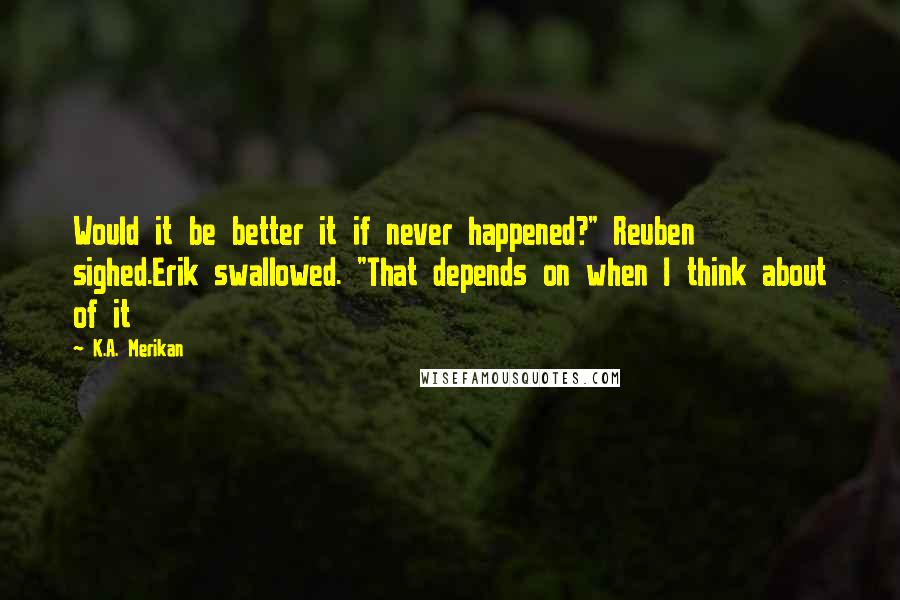 K.A. Merikan Quotes: Would it be better it if never happened?" Reuben sighed.Erik swallowed. "That depends on when I think about of it
