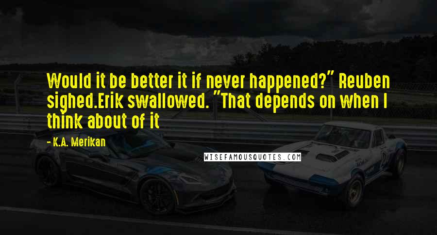 K.A. Merikan Quotes: Would it be better it if never happened?" Reuben sighed.Erik swallowed. "That depends on when I think about of it