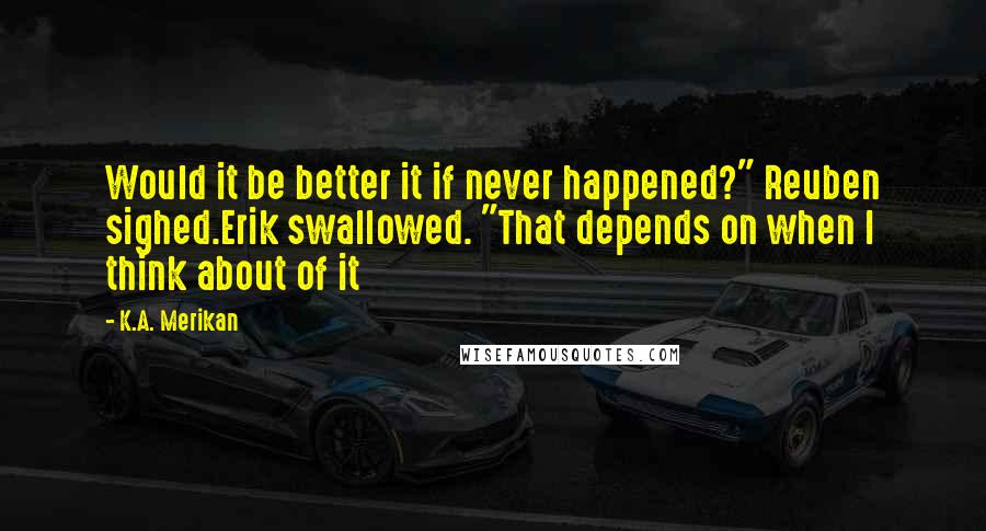 K.A. Merikan Quotes: Would it be better it if never happened?" Reuben sighed.Erik swallowed. "That depends on when I think about of it