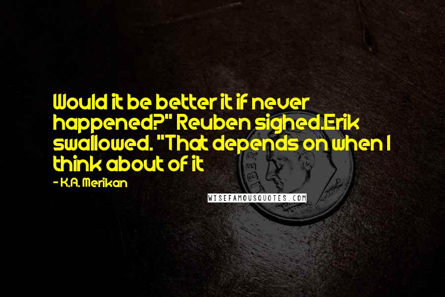 K.A. Merikan Quotes: Would it be better it if never happened?" Reuben sighed.Erik swallowed. "That depends on when I think about of it
