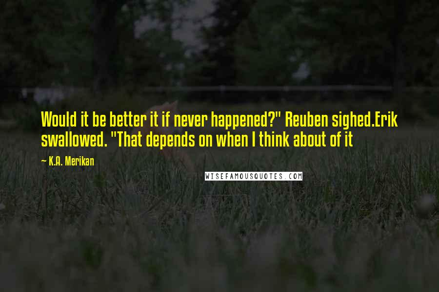 K.A. Merikan Quotes: Would it be better it if never happened?" Reuben sighed.Erik swallowed. "That depends on when I think about of it