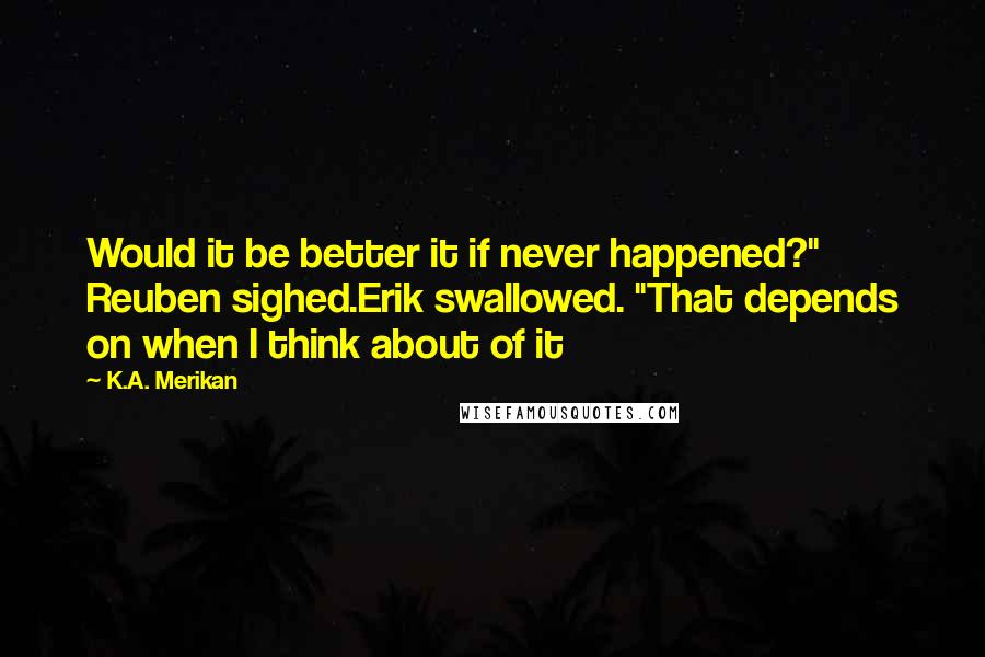 K.A. Merikan Quotes: Would it be better it if never happened?" Reuben sighed.Erik swallowed. "That depends on when I think about of it