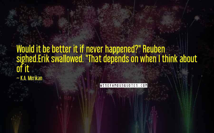 K.A. Merikan Quotes: Would it be better it if never happened?" Reuben sighed.Erik swallowed. "That depends on when I think about of it