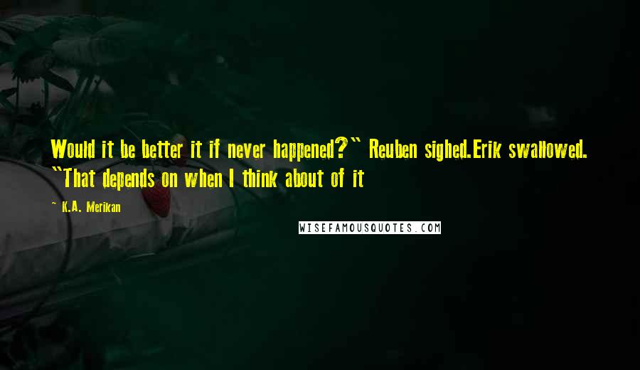 K.A. Merikan Quotes: Would it be better it if never happened?" Reuben sighed.Erik swallowed. "That depends on when I think about of it