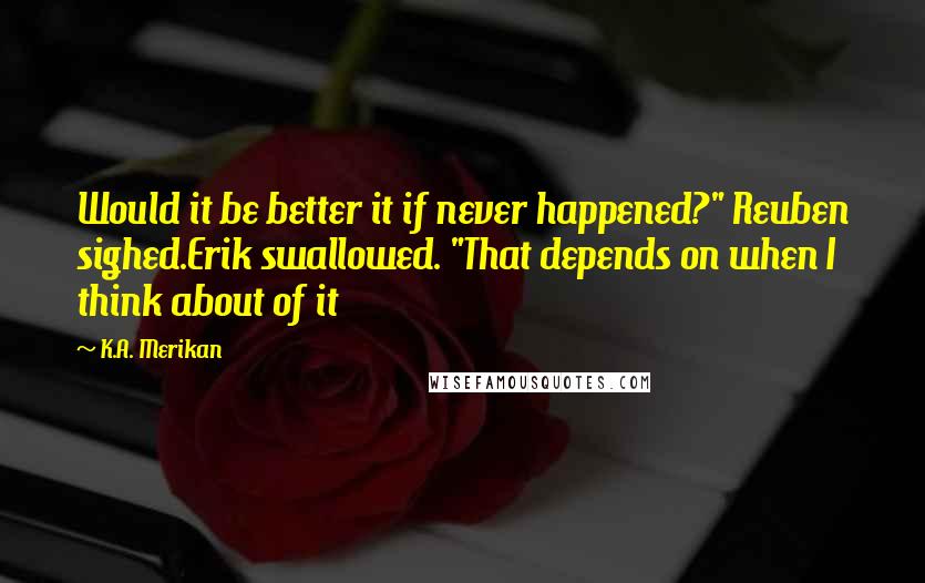 K.A. Merikan Quotes: Would it be better it if never happened?" Reuben sighed.Erik swallowed. "That depends on when I think about of it