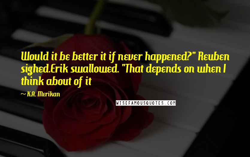 K.A. Merikan Quotes: Would it be better it if never happened?" Reuben sighed.Erik swallowed. "That depends on when I think about of it