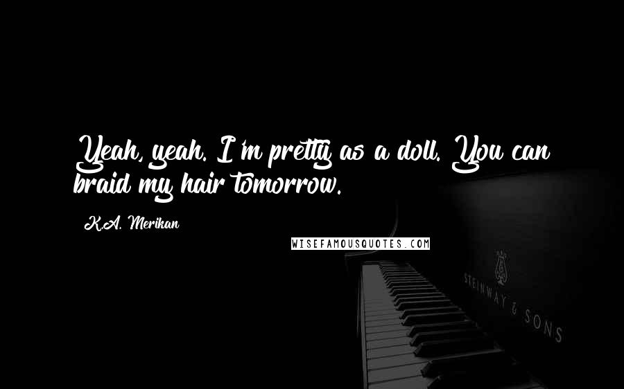 K.A. Merikan Quotes: Yeah, yeah. I'm pretty as a doll. You can braid my hair tomorrow.