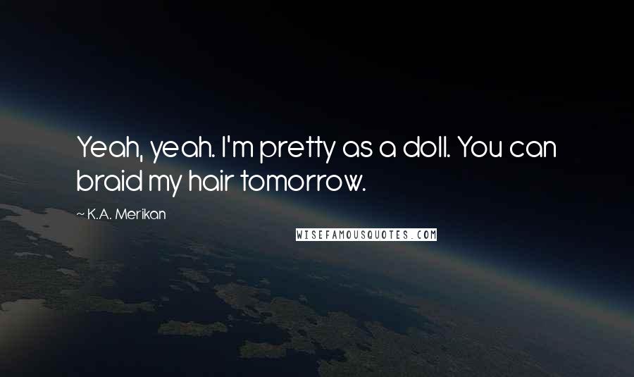 K.A. Merikan Quotes: Yeah, yeah. I'm pretty as a doll. You can braid my hair tomorrow.
