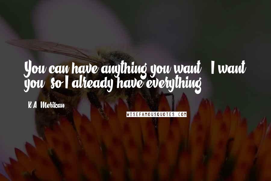K.A. Merikan Quotes: You can have anything you want.""I want you, so I already have everything.