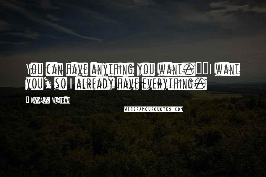 K.A. Merikan Quotes: You can have anything you want.""I want you, so I already have everything.