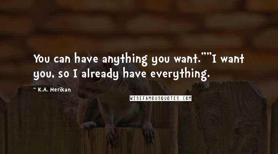 K.A. Merikan Quotes: You can have anything you want.""I want you, so I already have everything.