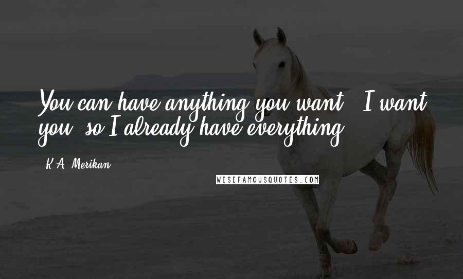 K.A. Merikan Quotes: You can have anything you want.""I want you, so I already have everything.