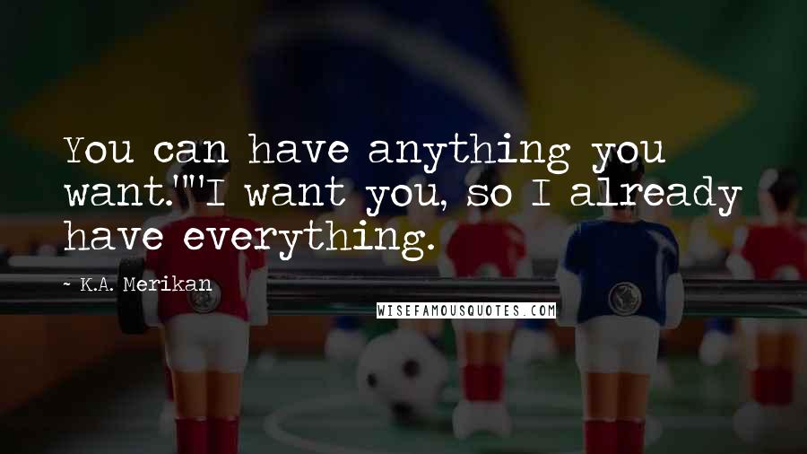 K.A. Merikan Quotes: You can have anything you want.""I want you, so I already have everything.