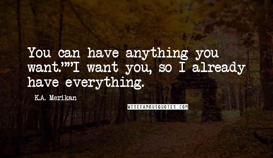K.A. Merikan Quotes: You can have anything you want.""I want you, so I already have everything.