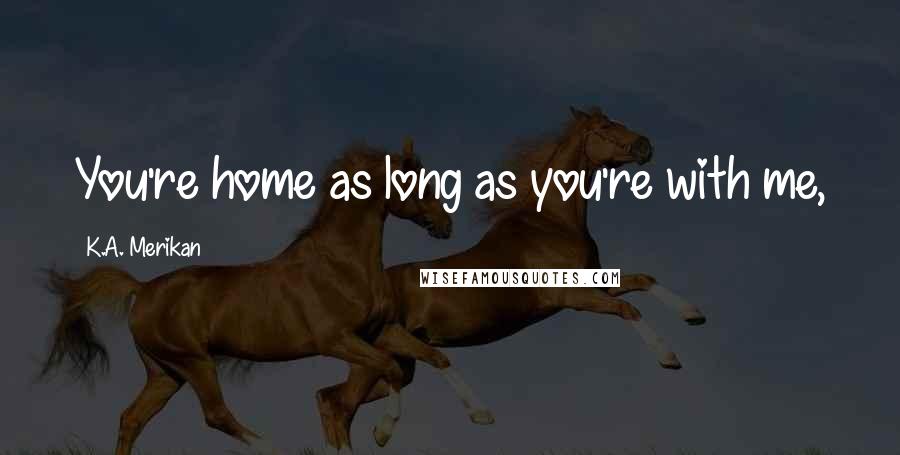 K.A. Merikan Quotes: You're home as long as you're with me,