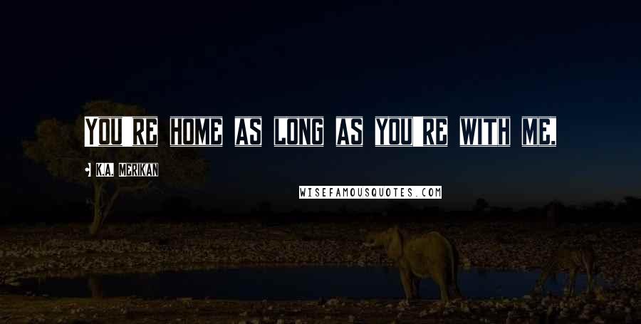 K.A. Merikan Quotes: You're home as long as you're with me,