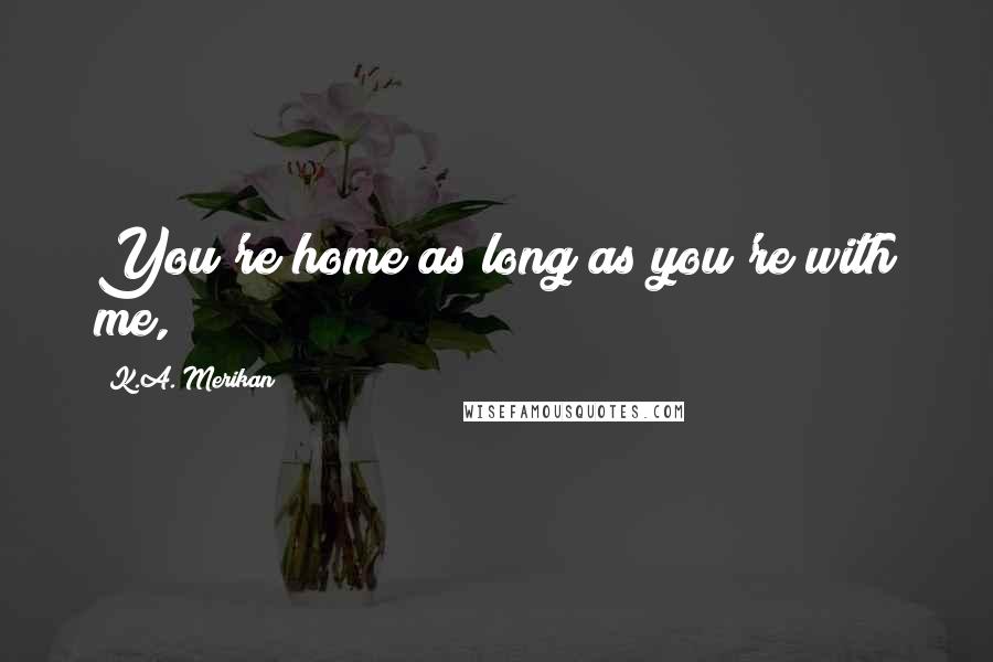 K.A. Merikan Quotes: You're home as long as you're with me,