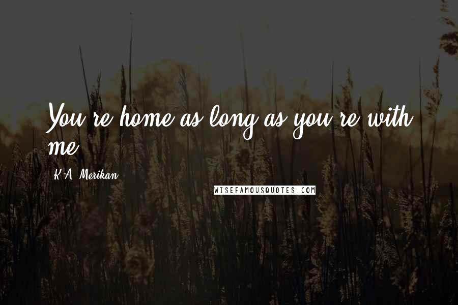 K.A. Merikan Quotes: You're home as long as you're with me,