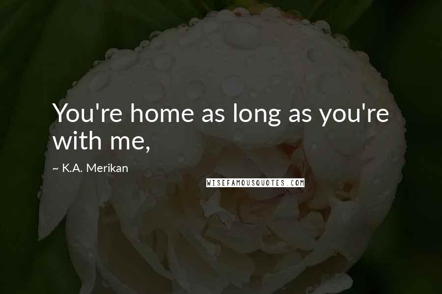 K.A. Merikan Quotes: You're home as long as you're with me,