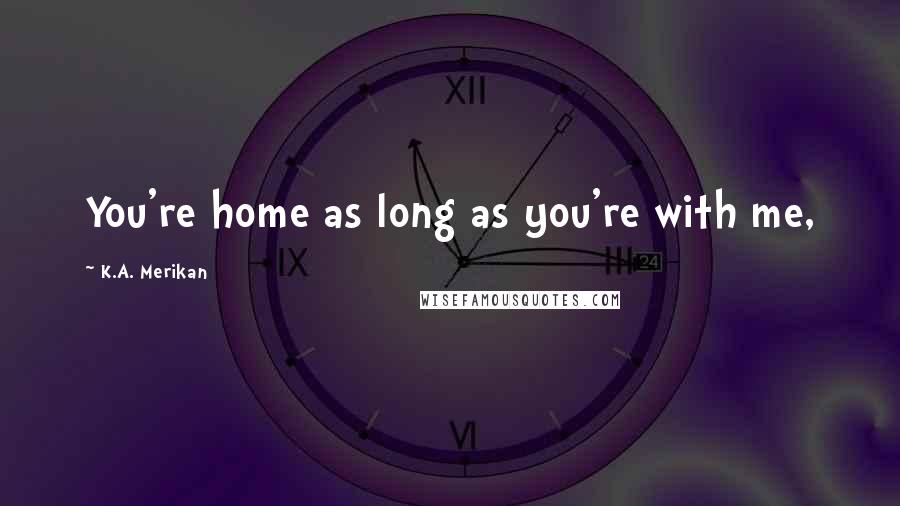 K.A. Merikan Quotes: You're home as long as you're with me,