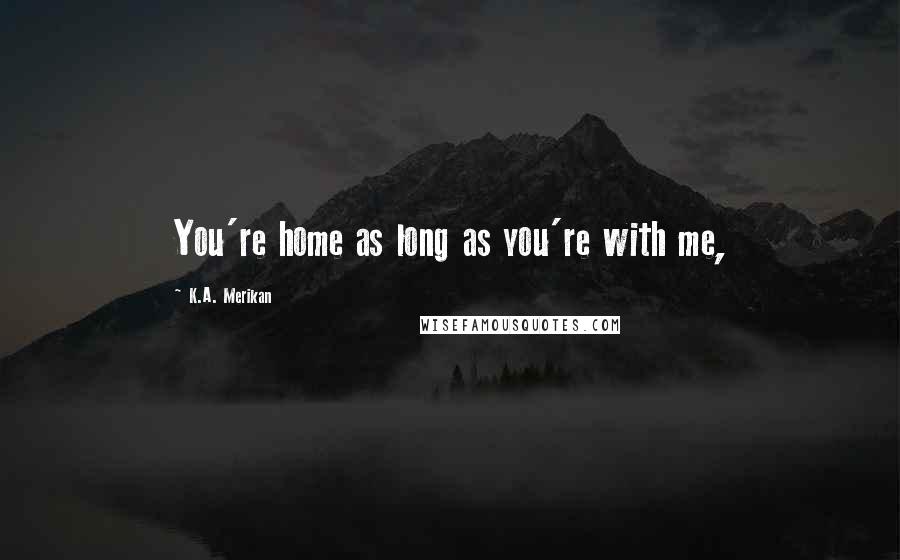 K.A. Merikan Quotes: You're home as long as you're with me,