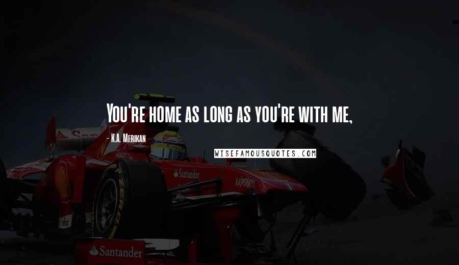 K.A. Merikan Quotes: You're home as long as you're with me,