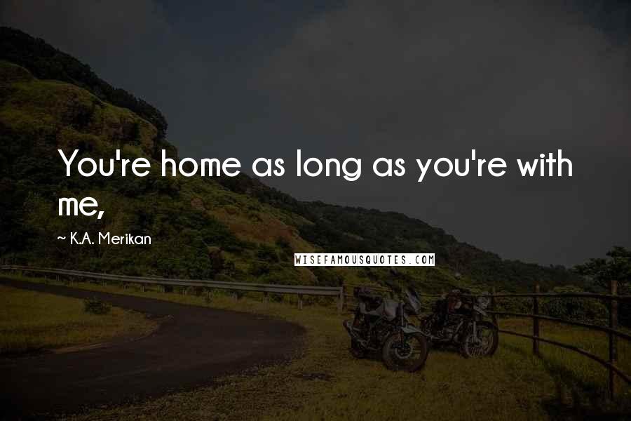 K.A. Merikan Quotes: You're home as long as you're with me,