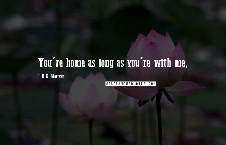 K.A. Merikan Quotes: You're home as long as you're with me,