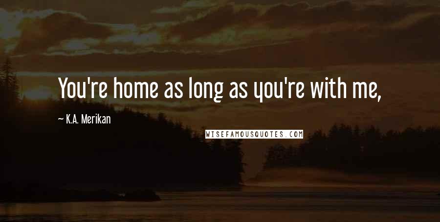 K.A. Merikan Quotes: You're home as long as you're with me,