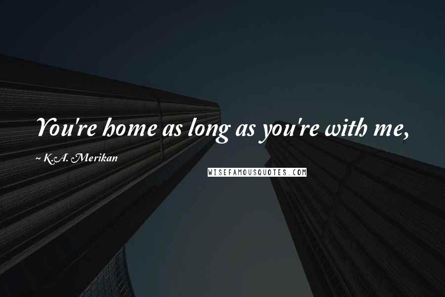 K.A. Merikan Quotes: You're home as long as you're with me,