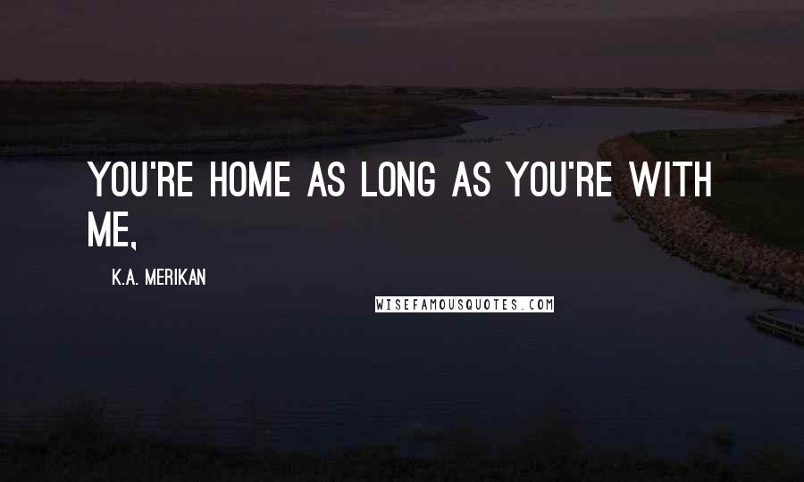 K.A. Merikan Quotes: You're home as long as you're with me,