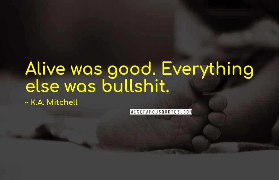 K.A. Mitchell Quotes: Alive was good. Everything else was bullshit.