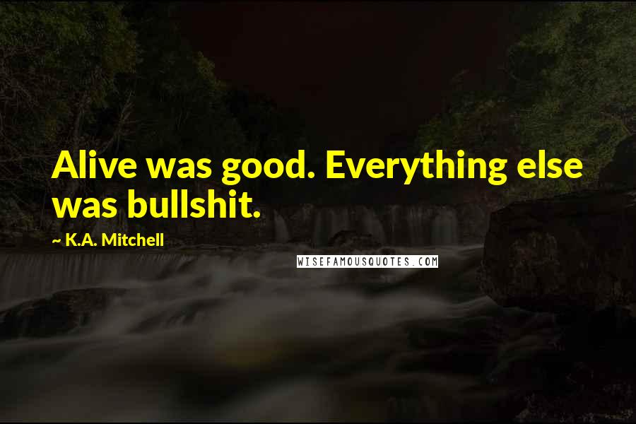 K.A. Mitchell Quotes: Alive was good. Everything else was bullshit.