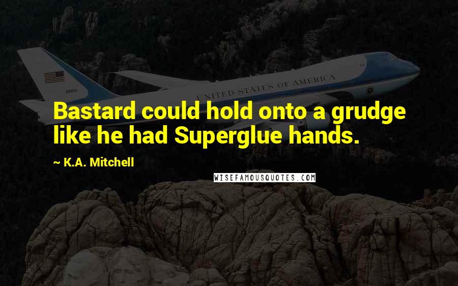 K.A. Mitchell Quotes: Bastard could hold onto a grudge like he had Superglue hands.