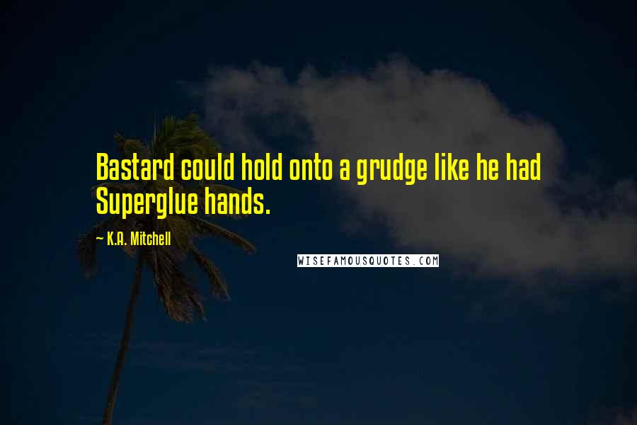 K.A. Mitchell Quotes: Bastard could hold onto a grudge like he had Superglue hands.