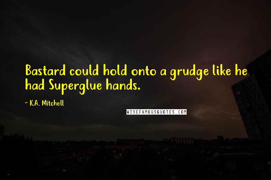 K.A. Mitchell Quotes: Bastard could hold onto a grudge like he had Superglue hands.
