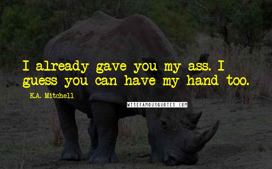 K.A. Mitchell Quotes: I already gave you my ass. I guess you can have my hand too.