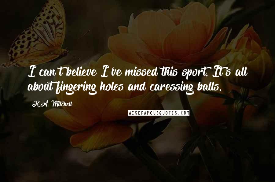 K.A. Mitchell Quotes: I can't believe I've missed this sport. It's all about fingering holes and caressing balls.