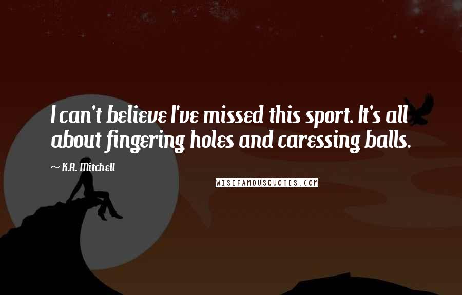 K.A. Mitchell Quotes: I can't believe I've missed this sport. It's all about fingering holes and caressing balls.