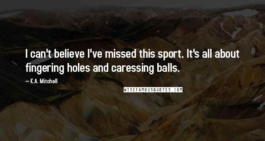 K.A. Mitchell Quotes: I can't believe I've missed this sport. It's all about fingering holes and caressing balls.
