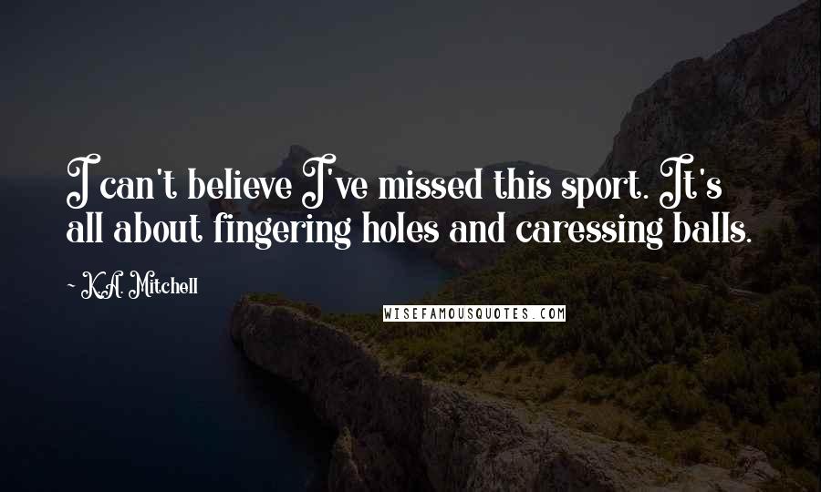 K.A. Mitchell Quotes: I can't believe I've missed this sport. It's all about fingering holes and caressing balls.