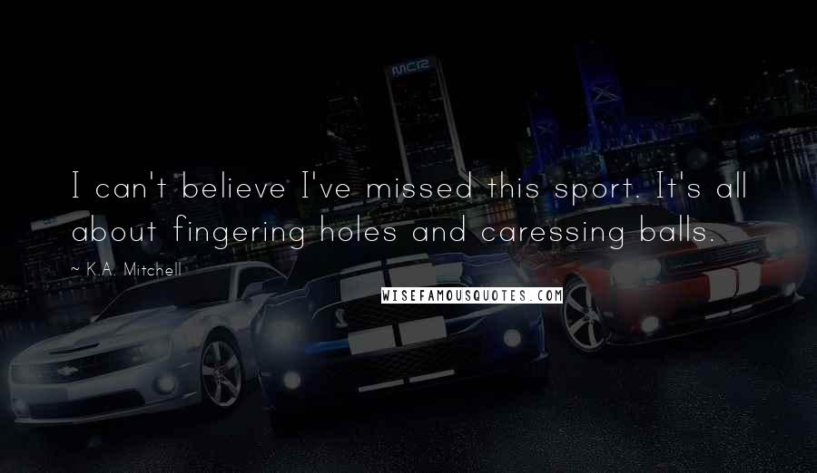 K.A. Mitchell Quotes: I can't believe I've missed this sport. It's all about fingering holes and caressing balls.